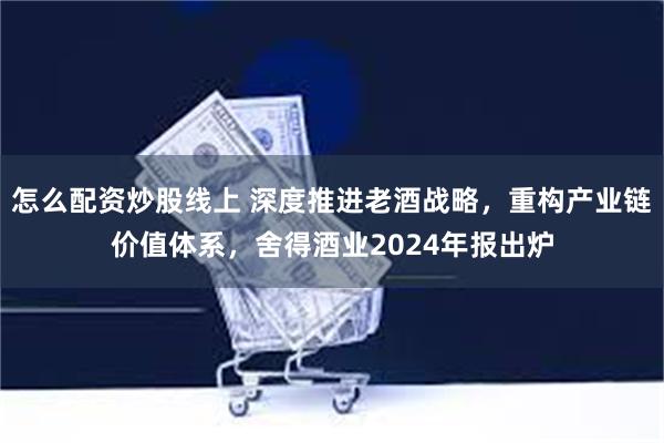 怎么配资炒股线上 深度推进老酒战略，重构产业链价值体系，舍得酒业2024年报出炉