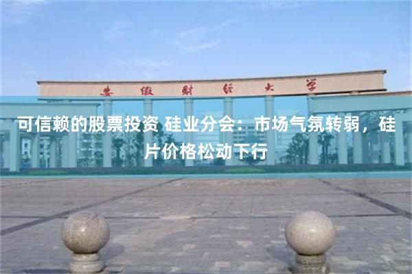 可信赖的股票投资 硅业分会：市场气氛转弱，硅片价格松动下行