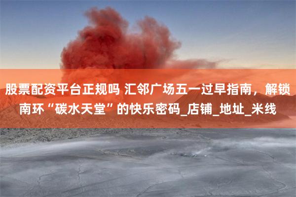 股票配资平台正规吗 汇邻广场五一过早指南，解锁南环“碳水天堂”的快乐密码_店铺_地址_米线