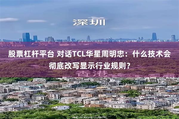 股票杠杆平台 对话TCL华星周明忠：什么技术会彻底改写显示行业规则？