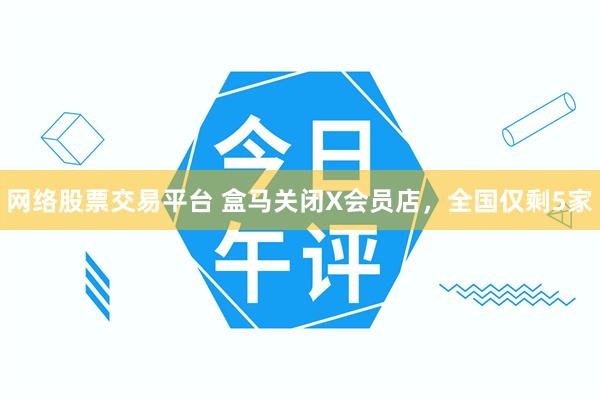 网络股票交易平台 盒马关闭X会员店，全国仅剩5家