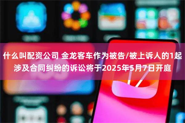 什么叫配资公司 金龙客车作为被告/被上诉人的1起涉及合同纠纷的诉讼将于2025年5月7日开庭