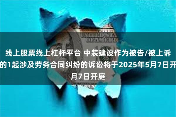 线上股票线上杠杆平台 中装建设作为被告/被上诉人的1起涉及劳务合同纠纷的诉讼将于2025年5月7日开庭