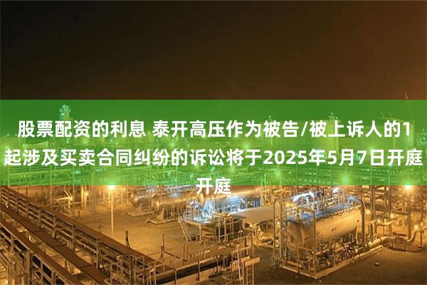 股票配资的利息 泰开高压作为被告/被上诉人的1起涉及买卖合同纠纷的诉讼将于2025年5月7日开庭