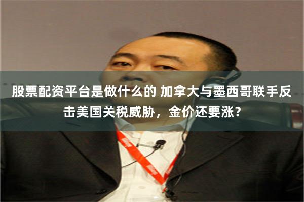 股票配资平台是做什么的 加拿大与墨西哥联手反击美国关税威胁，金价还要涨？