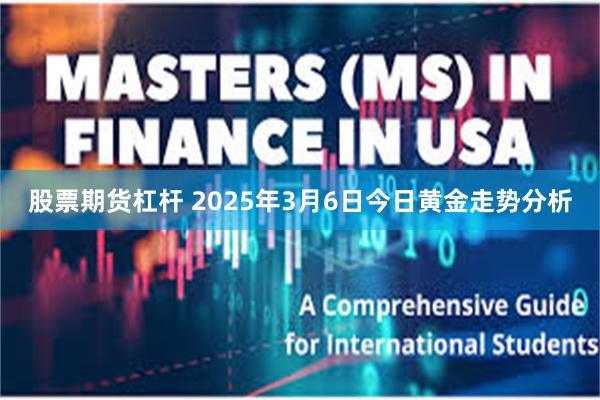 股票期货杠杆 2025年3月6日今日黄金走势分析