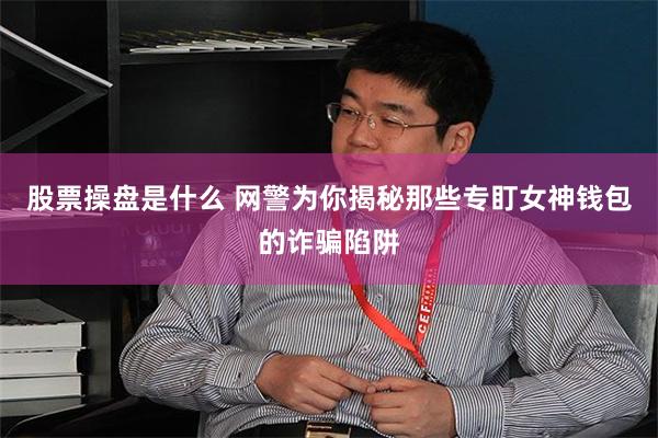 股票操盘是什么 网警为你揭秘那些专盯女神钱包的诈骗陷阱
