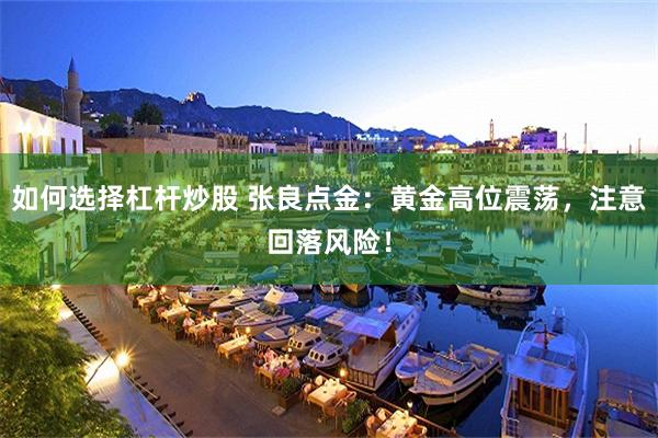 如何选择杠杆炒股 张良点金：黄金高位震荡，注意回落风险！