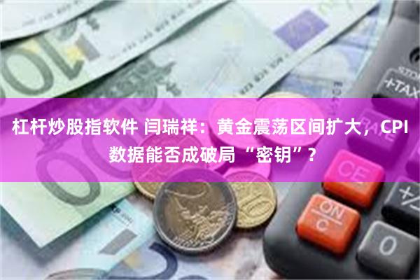 杠杆炒股指软件 闫瑞祥：黄金震荡区间扩大，CPI 数据能否成破局 “密钥”？