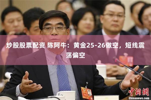 炒股股票配资 陈阿牛：黄金25-26做空，短线震荡偏空