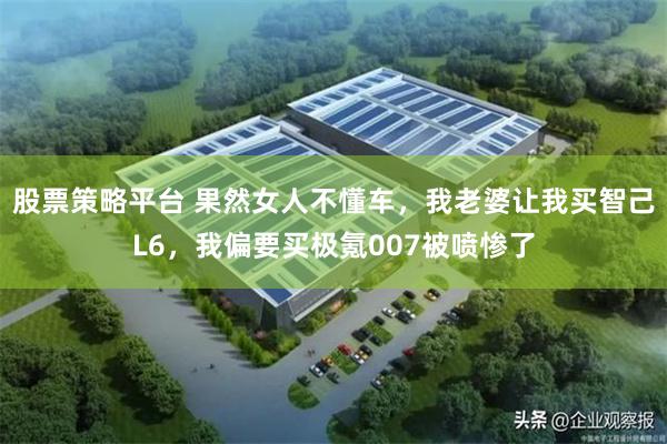 股票策略平台 果然女人不懂车，我老婆让我买智己L6，我偏要买极氪007被喷惨了