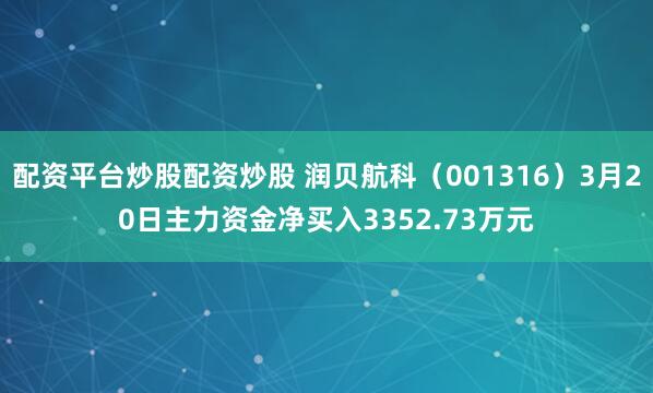 配资平台炒股配资炒股 润贝航科（001316）3月20日主力资金净买入3352.73万元