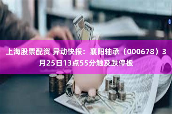 上海股票配资 异动快报：襄阳轴承（000678）3月25日13点55分触及跌停板