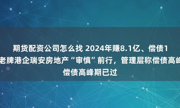 期货配资公司怎么找 2024年赚8.1亿、偿债109亿，老牌港企瑞安房地产“审慎”前行，管理层称偿债高峰期已过