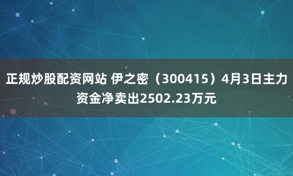 正规炒股配资网站 伊之密（300415）4月3日主力资金净卖出2502.23万元
