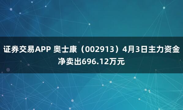 证券交易APP 奥士康（002913）4月3日主力资金净卖出696.12万元