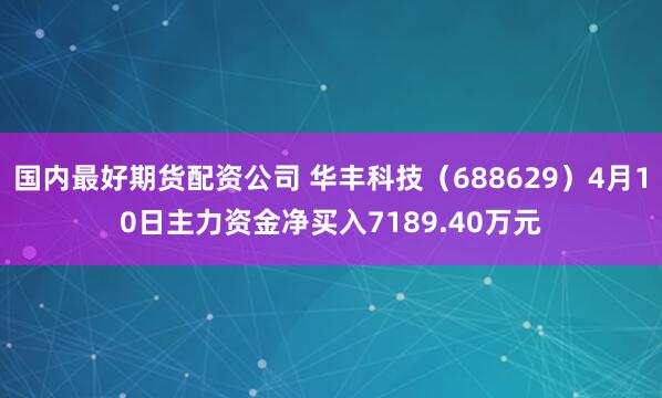 国内最好期货配资公司 华丰科技（688629）4月10日主力资金净买入7189.40万元