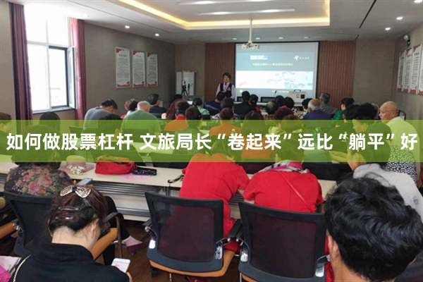 如何做股票杠杆 文旅局长“卷起来”远比“躺平”好