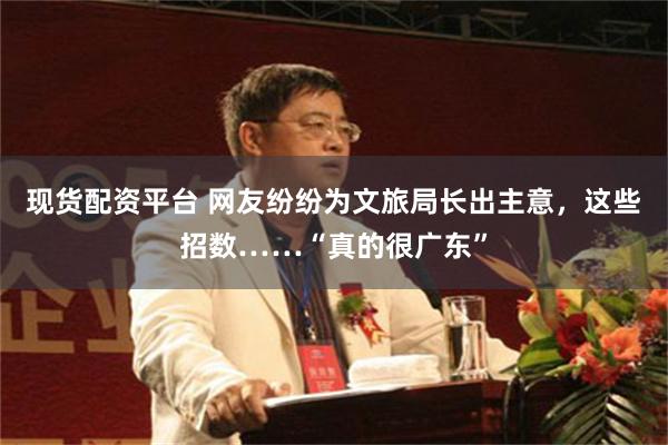 现货配资平台 网友纷纷为文旅局长出主意，这些招数……“真的很广东”
