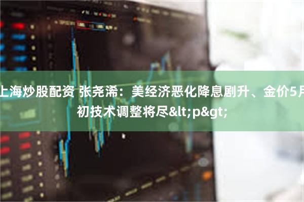 上海炒股配资 张尧浠：美经济恶化降息剧升、金价5月初技术调整将尽<p>