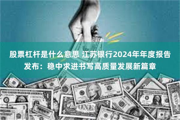 股票杠杆是什么意思 江苏银行2024年年度报告发布：稳中求进书写高质量发展新篇章