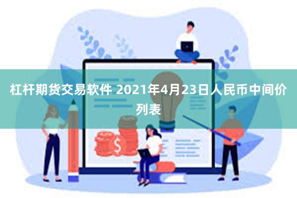 杠杆期货交易软件 2021年4月23日人民币中间价列表