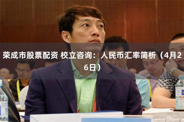 荣成市股票配资 校立咨询：人民币汇率简析（4月26日）
