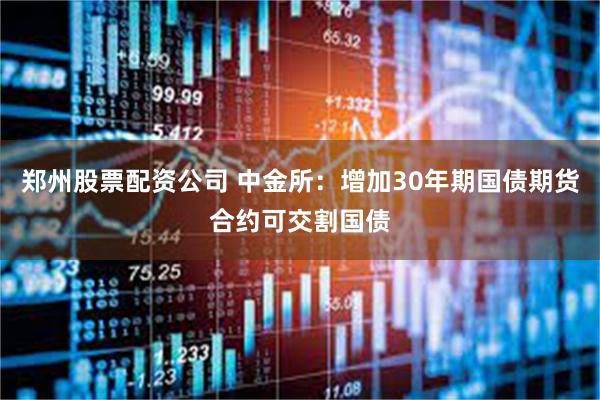 郑州股票配资公司 中金所：增加30年期国债期货合约可交割国债