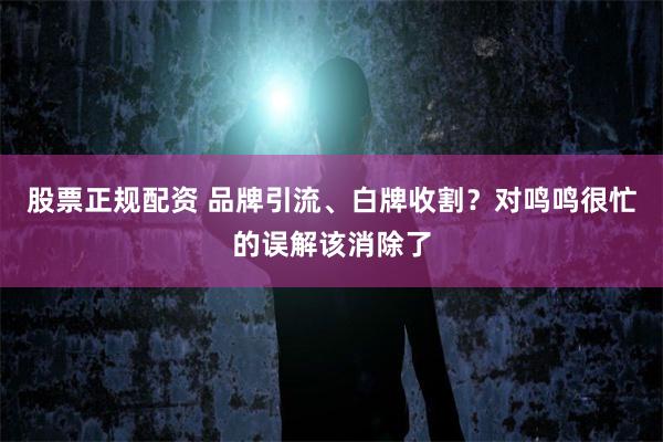 股票正规配资 品牌引流、白牌收割？对鸣鸣很忙的误解该消除了