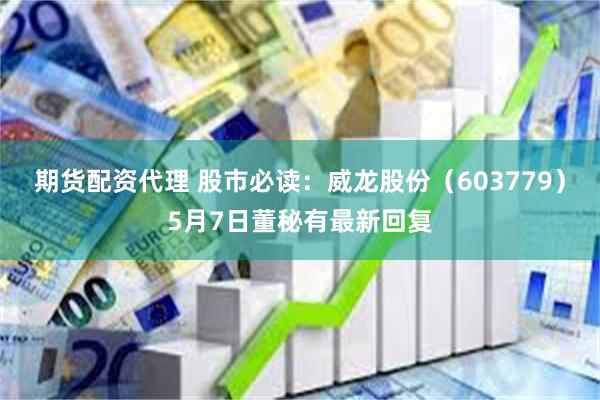 期货配资代理 股市必读：威龙股份（603779）5月7日董秘有最新回复