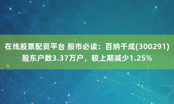 在线股票配资平台 股市必读：百纳千成(300291)股东户数3.37万户，较上期减少1.25%