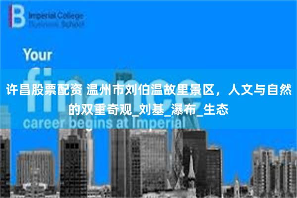 许昌股票配资 温州市刘伯温故里景区，人文与自然的双重奇观_刘基_瀑布_生态
