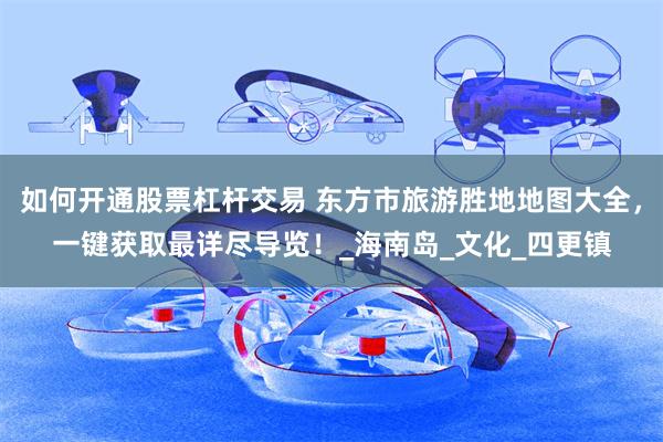 如何开通股票杠杆交易 东方市旅游胜地地图大全，一键获取最详尽导览！_海南岛_文化_四更镇