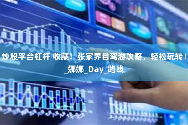 炒股平台杠杆 收藏！张家界自驾游攻略，轻松玩转！_娜娜_Day_路线