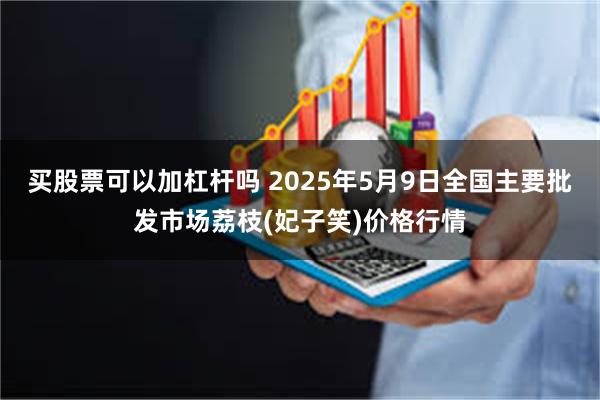 买股票可以加杠杆吗 2025年5月9日全国主要批发市场荔枝(妃子笑)价格行情