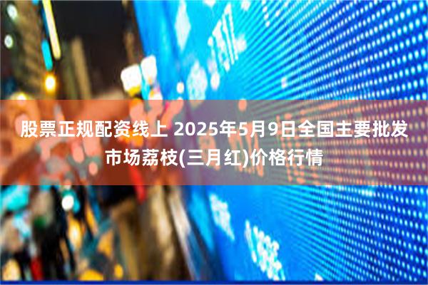 股票正规配资线上 2025年5月9日全国主要批发市场荔枝(三月红)价格行情