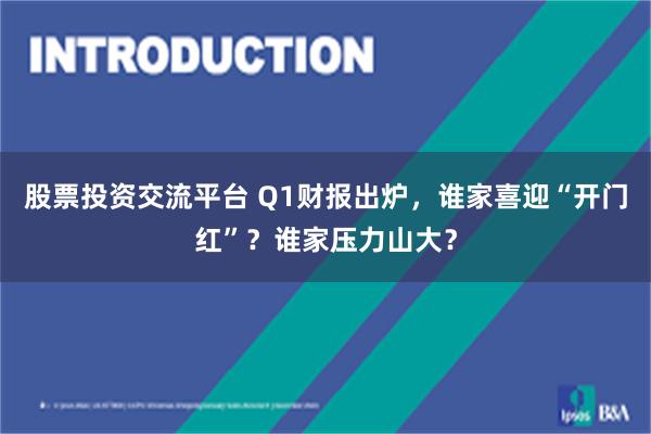 股票投资交流平台 Q1财报出炉，谁家喜迎“开门红”？谁家压力山大？
