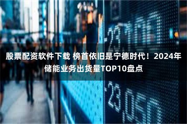 股票配资软件下载 榜首依旧是宁德时代！2024年储能业务出货量TOP10盘点