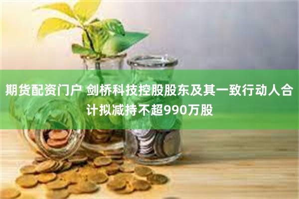 期货配资门户 剑桥科技控股股东及其一致行动人合计拟减持不超990万股