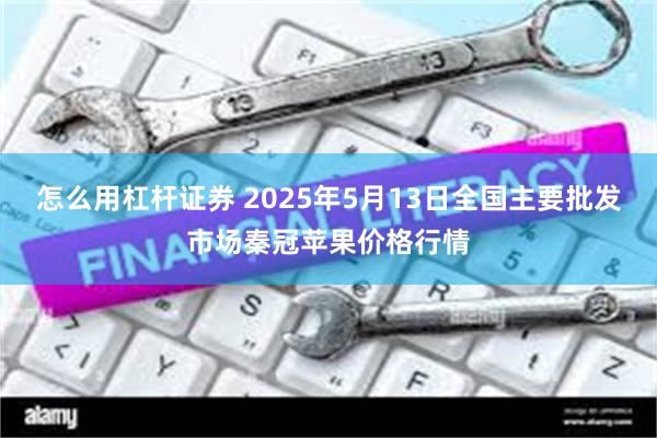 怎么用杠杆证券 2025年5月13日全国主要批发市场秦冠苹果价格行情