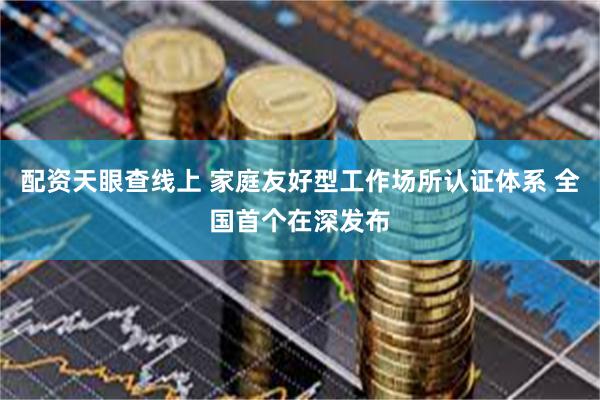 配资天眼查线上 家庭友好型工作场所认证体系 全国首个在深发布