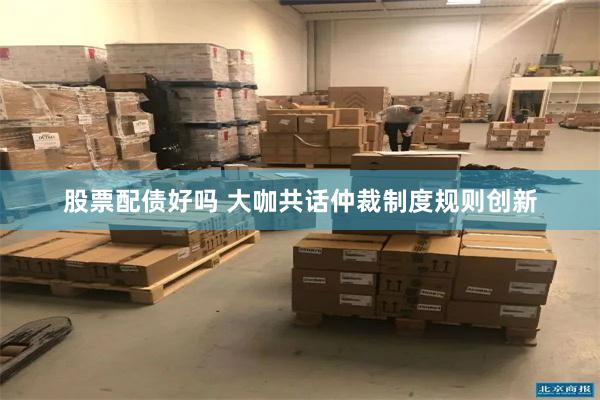 股票配债好吗 大咖共话仲裁制度规则创新