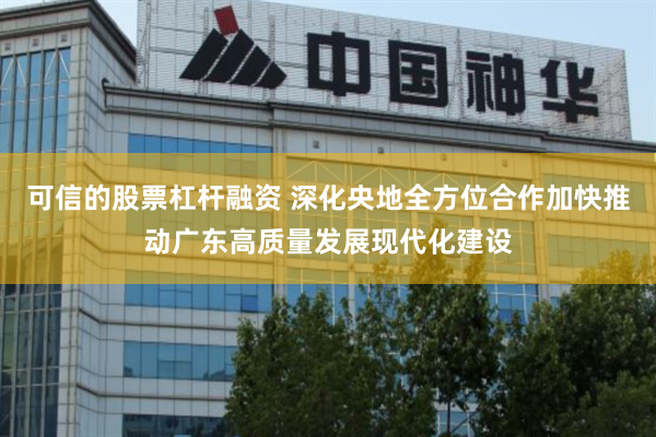 可信的股票杠杆融资 深化央地全方位合作加快推动广东高质量发展现代化建设