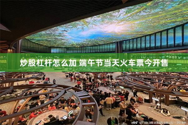 炒股杠杆怎么加 端午节当天火车票今开售