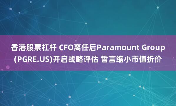 香港股票杠杆 CFO离任后Paramount Group(PGRE.US)开启战略评估 誓言缩小市值折价