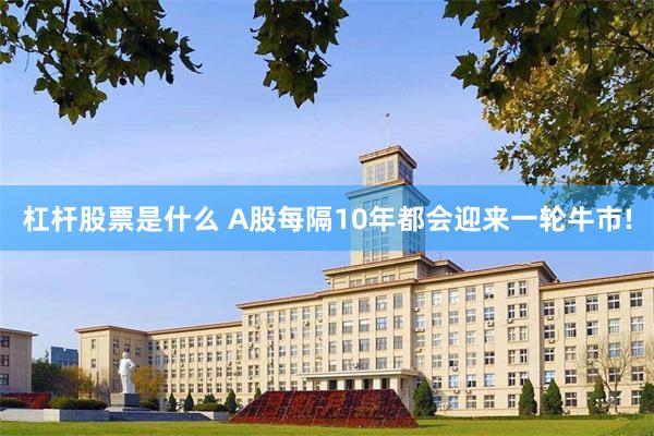 杠杆股票是什么 A股每隔10年都会迎来一轮牛市!