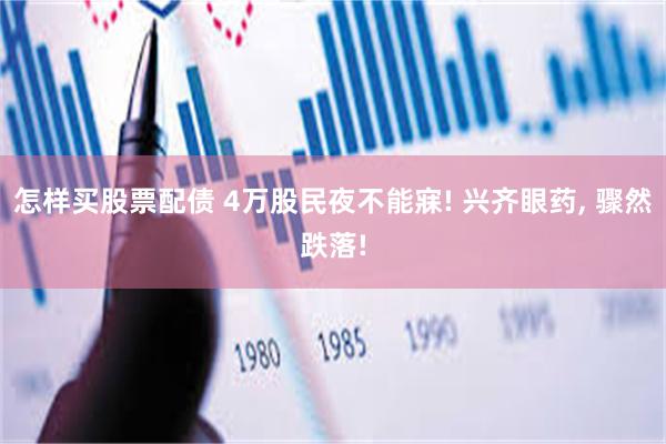 怎样买股票配债 4万股民夜不能寐! 兴齐眼药, 骤然跌落!