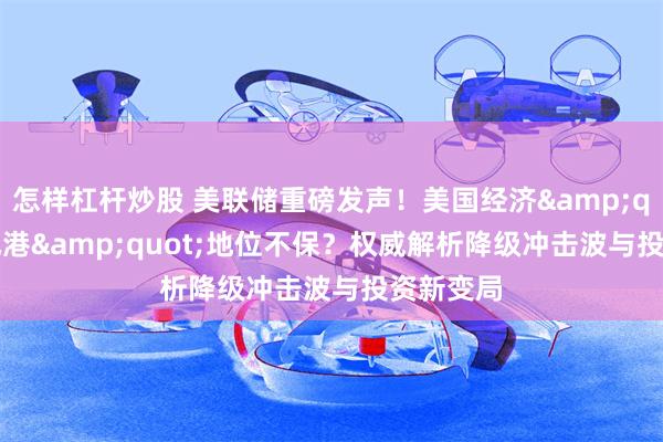 怎样杠杆炒股 美联储重磅发声！美国经济&quot;避风港&quot;地位不保？权威解析降级冲击波与投资新变局
