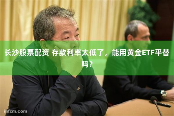 长沙股票配资 存款利率太低了，能用黄金ETF平替吗？