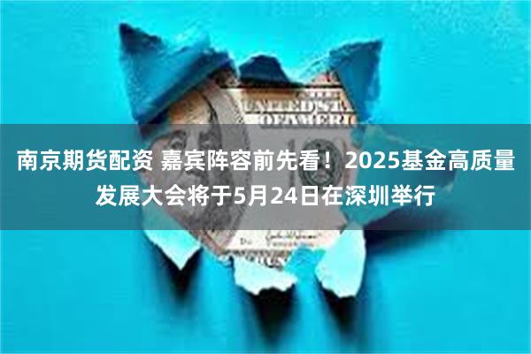南京期货配资 嘉宾阵容前先看！2025基金高质量发展大会将于5月24日在深圳举行